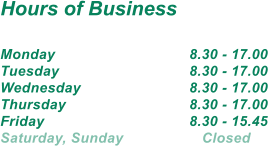 Hours of Business  Monday				8.30 - 17.00 Tuesday				8.30 - 17.00 Wednesday			8.30 - 17.00 Thursday				8.30 - 17.00 Friday        			8.30 - 15.45 Saturday, Sunday		   Closed